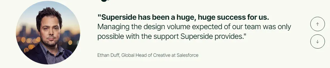 "Superside has been a huge, huge success for us. Managing the design volume expected of our team was only possible with the support Superside provides." - Ethan Duff, Global Head of Creative at Salesforce
